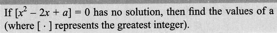 If [x² - 2x + a] = 0 has no solution, then find the values of a
(where [] represents the greatest integer).