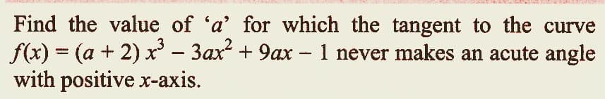 Find the value of 'a' for which the tangent to the curve
f(x) = (a + 2) x³ − 3ax² + 9ax − 1 never makes an acute angle
with positive x-axis.
-