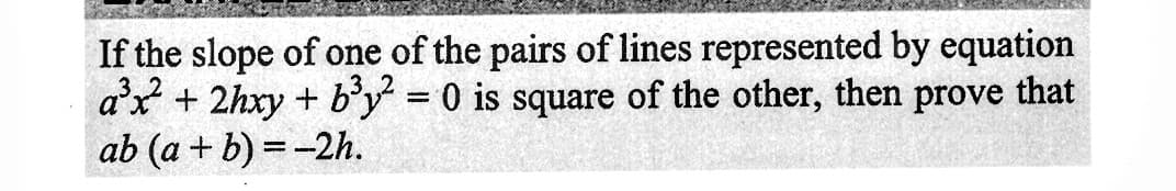 If the slope of one of the pairs of lines represented by equation
a³x² + 2hxy + b³y² = 0 is square of the other, then prove that
ab (a + b) = -2h.