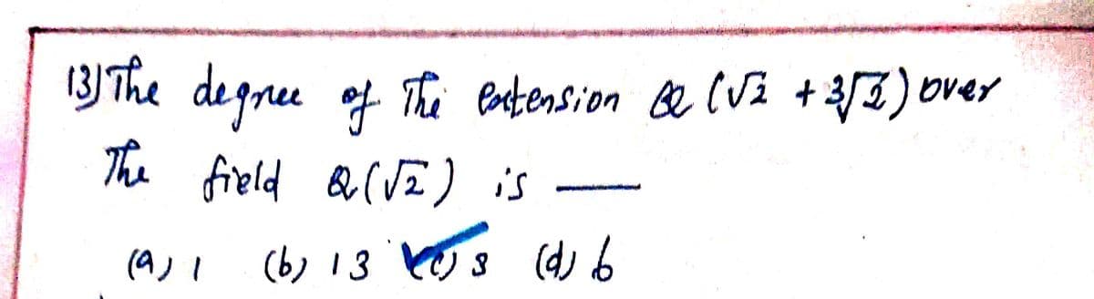 (3] The degree ef
degree of
The Pastension Be (Vi + 3/3) over
The field Q(VE) is
(a) I
(b) 13 kJ8
(d) b
