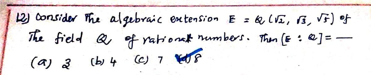 12) Consider Fhe algebraic extension E : QQ LVI, B,
VF) of
The field Q of rationat numbers. Then (E : &]= -
(a) 2
(b) 4
(c) 7
