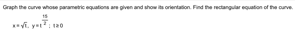 Graph the curve whose parametric equations are given and show its orientation. Find the rectangular equation of the curve.
15
2
x= √t, y=t ²; t≥0
