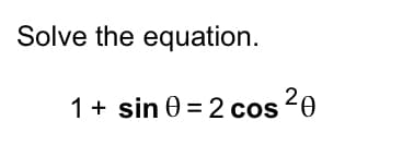 Solve the equation.
1 + sin 0 = 2 cos ²0