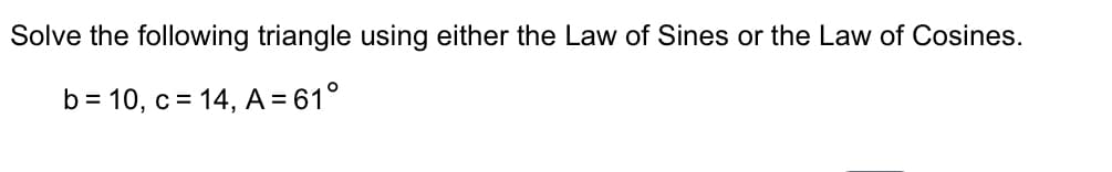 Solve the following triangle using either the Law of Sines or the Law of Cosines.
b = 10, c = 14, A = 61°