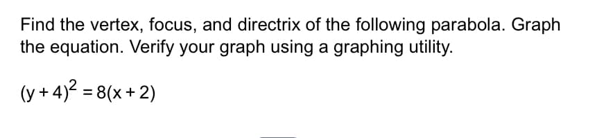 Find the vertex, focus, and directrix of the following parabola. Graph
the equation. Verify your graph using a graphing utility.
(y+4)² = 8(x+2)