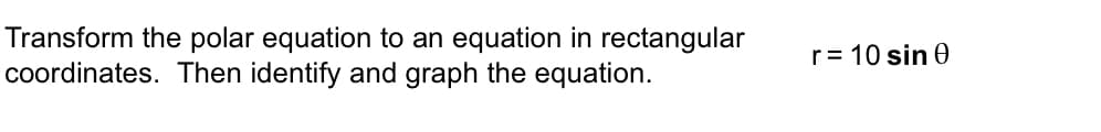 Transform the polar equation to an equation in rectangular
coordinates. Then identify and graph the equation.
r = 10 sin 0