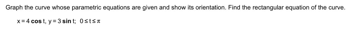 Graph the curve whose parametric equations are given and show its orientation. Find the rectangular equation of the curve.
x = 4 cost, y=3 sint; 0≤tst