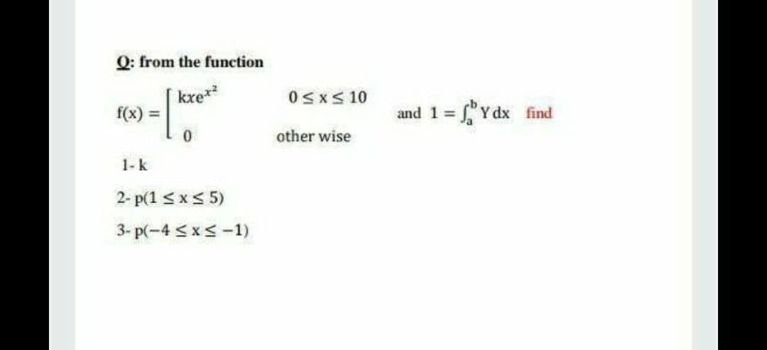 Q: from the function
kxe*
OsxS 10
f(x) =
and 1 = Y dx find
%3D
other wise
1- k
2- p(1 <x< 5)
3- p(-4 <x<-1)
