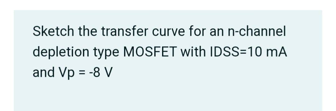 Sketch the transfer curve for an n-channel
depletion type MOSFET with IDSS=10 mA
and Vp = -8 V
