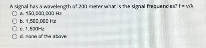 A signal has a wavelength of 200 meter what is the signal frequencies? f = V/X
O a. 150,000,000 Hz
b. 1,500,000 Hz
O c. 1,500Hz
O d. none of the above