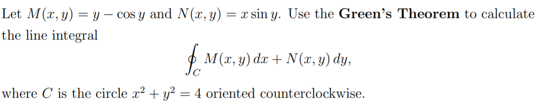 Let M(x, y) = y – cos y and N(x, y) = x sin y. Use the Green's Theorem to calculate
the line integral
f M(r, y) dr + N(x, y) dy,
where C is the circle x2 + y²
4 oriented counterclockwise.
