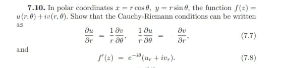 I
7.10. In polar coordinates = r cos 0, y = r sin 0, the function f(z) =
u(r, 0)+iv (r, 0). Show that the Cauchy-Riemann conditions can be written
as
(7.7)
and
ди
Ər
10v
T 00¹
f'(z)
=
1 Ju
T 00
e-i (ur + ivr).
Əv
Ər'
(7.8)