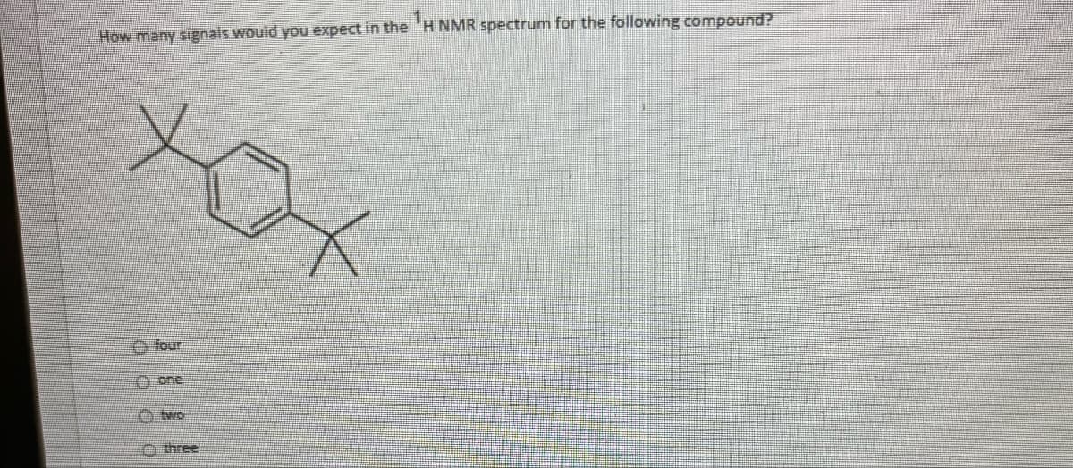 How many signals would you expect in the 'H NMR spectrum for the following compound?
хох
four
Oone
0009
two
three