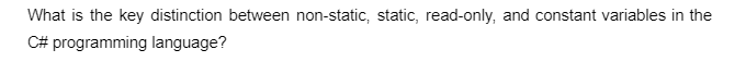 What is the key distinction between non-static, static, read-only, and constant variables in the
C# programming language?