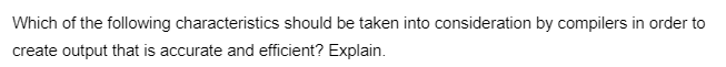 Which of the following characteristics should be taken into consideration by compilers in order to
create output that is accurate and efficient? Explain.