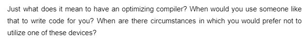 Just what does it mean to have an optimizing compiler? When would you use someone like
that to write code for you? When are there circumstances in which you would prefer not to
utilize one of these devices?