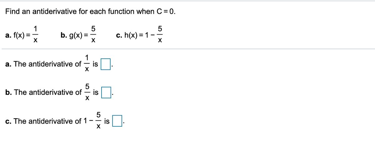 Find an antiderivative for each function when C = 0.
1
5
a. f(x) =
X
b. g(x) =
X
c. h(x) = 1
X
1
a. The antiderivative of
is
X
b. The antiderivative of - is
X
c. The antiderivative of 1
is
X
