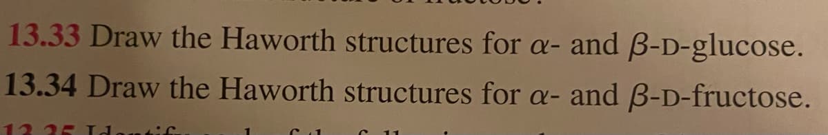 13.33 Draw the Haworth structures for a- and B-D-glucose.
13.34 Draw the Haworth structures for a- and B-D-fructose.
12.25 Identif