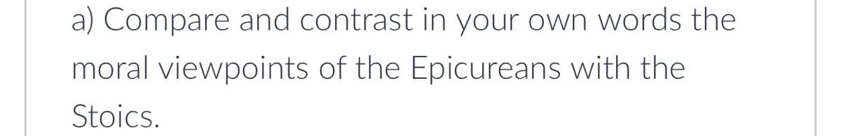 a) Compare and contrast in your own words the
moral viewpoints of the Epicureans with the
Stoics.
