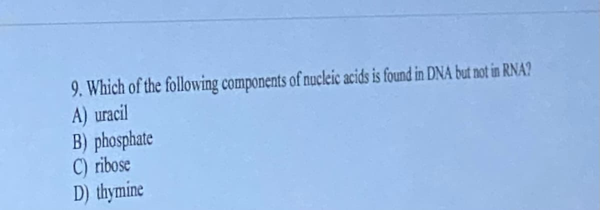 9. Which of the following components of nucleic acids is found in DNA but not in RNA?
A) uracil
B) phosphate
C) ribose
D) thymine