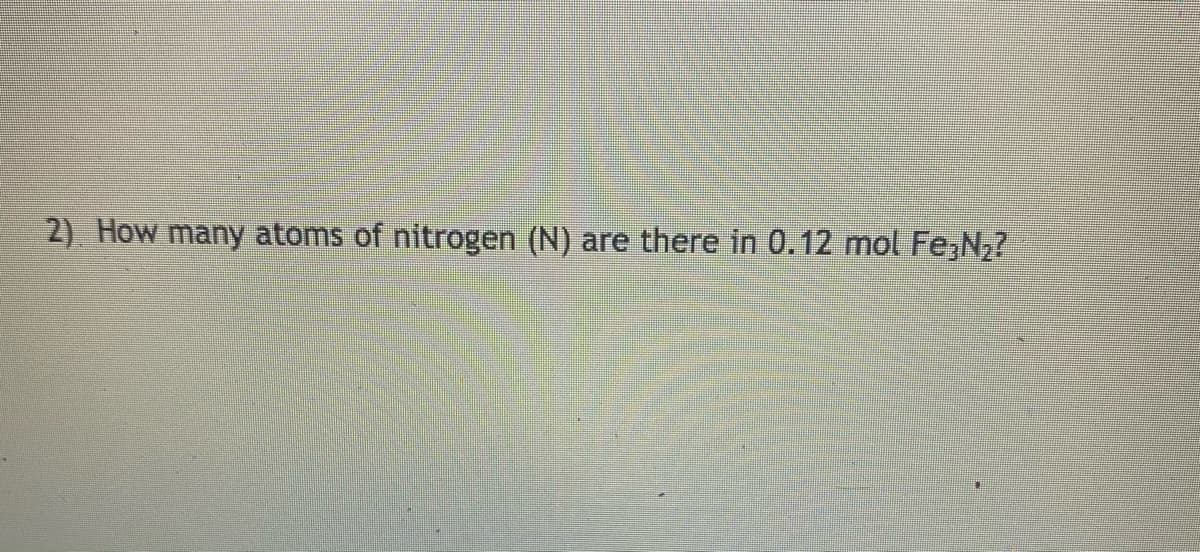 2) How many atoms of nitrogen (N) are there in 0.12 mol Fe,N,?
