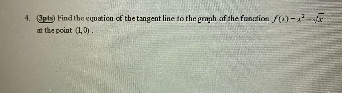 4. (3pts) Find the equation of the tangent line to the graph of the function f(x)=x-x
at the point (1,0).
