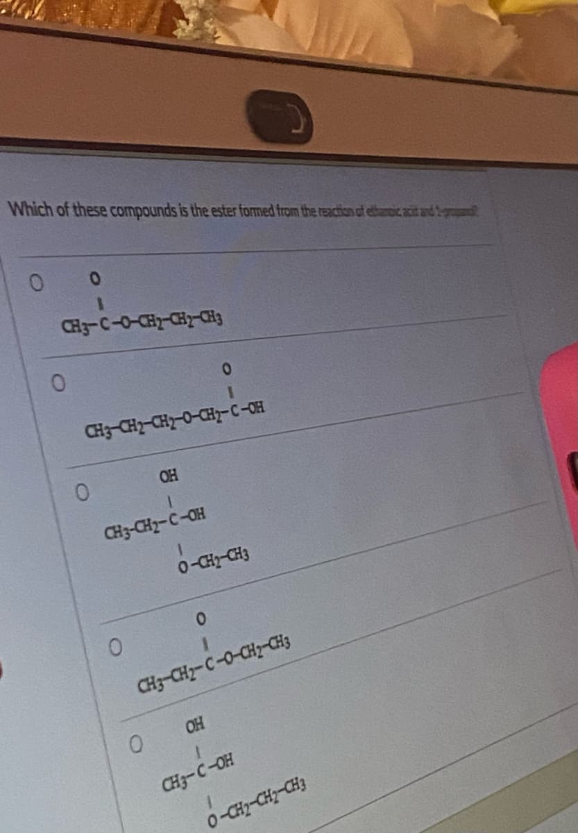 Which of these compounds is the ester formed from the reaction of ethanoic acid and 1-gr
CH3-C-O-CH₂-CH2-CH3
0
0
CH3-CH2-CH₂-O-CH₂-C-OH
0
OH
1
CH3-CH₂-C-OH
1
O-CH)-CH3
CH3-CH₂-C-0-CH₂-CH3
OH
1
CH3-C-OH
O-CH2-CH2-CH3