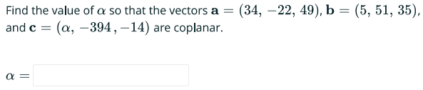 Find the value of a so that the vectors a = (34, -22, 49), b = (5, 51, 35),
and c = (a, -394, -14) are coplanar.
a =