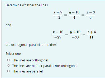 Determine whether the lines
and
x +9
-2
2-10
-27
are orthogonal, parallel, or neither.
y - 10
4
y + 10
-30
Select one:
O The lines are orthogonal
O The lines are neither parallel nor orthogonal
O The lines are parallel
6
3
z+4
11