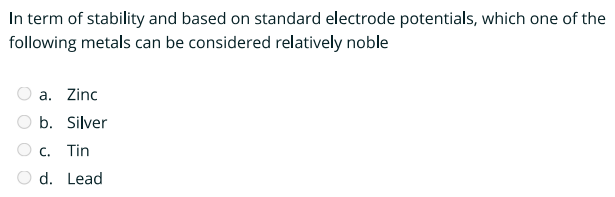 In term of stability and based on standard electrode potentials, which one of the
following metals can be considered relatively noble
a. Zinc
b. Silver
C. Tin
d. Lead