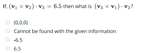 If, (V₁ X V₂) · V3 = 6.5 then what is (V3 X V₁). V₂?
○ (0,0,0)
Cannot be found with the given information
-6.5
6.5