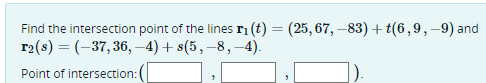 Find the intersection point of the lines r₁ (t) = (25, 67,-83)+t(6,9,-9) and
r₂(s) = (-37, 36,-4) + s(5, -8,-4).
Point of intersection: