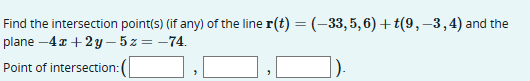 Find the intersection point(s) (if any) of the line r(t) = (-33, 5, 6) +t(9, -3, 4) and the
plane
-4x+2y-5z = -74.
Point of intersection: (