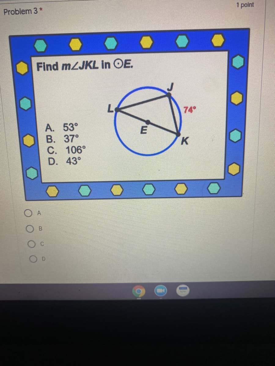 Problem 3 *
1 point
Find m2JKL in OE.
74
А. 53°
В. 37°
С. 106°
D. 43°
K
