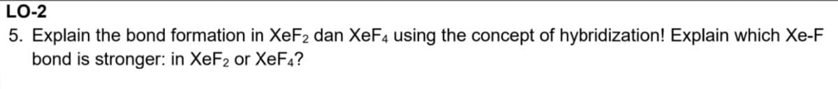 LO-2
5. Explain the bond formation in XeF2 dan XeF4 using the concept of hybridization! Explain which Xe-F
bond is stronger: in XeF2 or XEF4?
