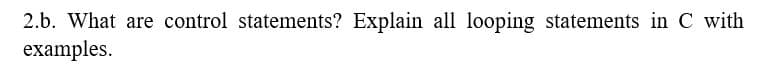 2.b. What are control statements? Explain all looping statements in C with
examples.
