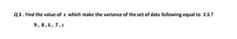 Q3. Find the value of z which make the variance of the set of data following equal to 2.5?
9,8,6, 7,1
