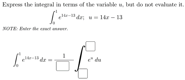 Express the integral in terms of the variable u, but do not evaluate it.
el4z-13 dr: u = 14x – 13
NOTE: Enter the exact answer.
e14x-13 dx
e" du
