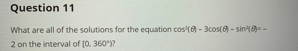 ### Question 11

**Problem Statement:**

What are all of the solutions for the equation \( \cos^2(\theta) - 3\cos(\theta) - \sin^2(\theta) = -2 \) on the interval of \([0, 360^\circ]\)?