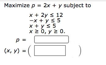 Маximize p 3D 2х + y subject to
=
х+ 2у < 12
—x + у s 5
x + y< 5
x2 0, у 2 0.
p =
=
(х, у) %3D
