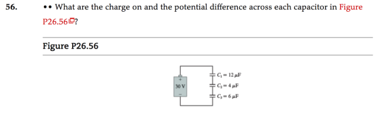 •• What are the charge on and the potential difference across each capacitor in Figure
56.
P26.56O?
Figure P26.56
, = 12 µF
C,= 4 µF
+G= 6 µF
30 V
