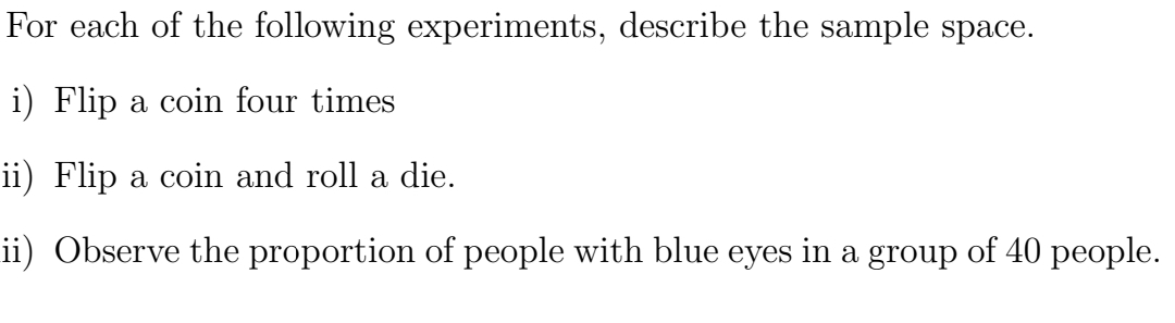 For each of the following experiments, describe the sample space.
i) Flip a coin four times
ii) Flip a coin and roll a die.
ii) Observe the proportion of people with blue eyes in a group of 40 people.