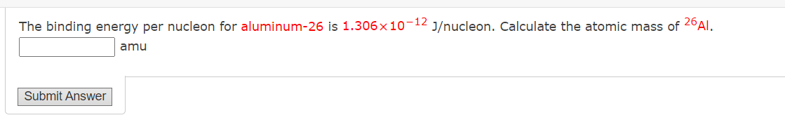 The binding energy per nucleon for aluminum-26 is 1.306x10-12 J/nucleon. Calculate the atomic mass of 26Al.
Submit Answer
amu