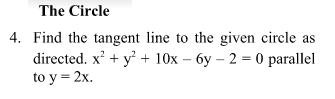 The Circle
4. Find the tangent line to the given circle as
directed. x' + y + 10x – 6y – 2 = 0 parallel
to y = 2x.
