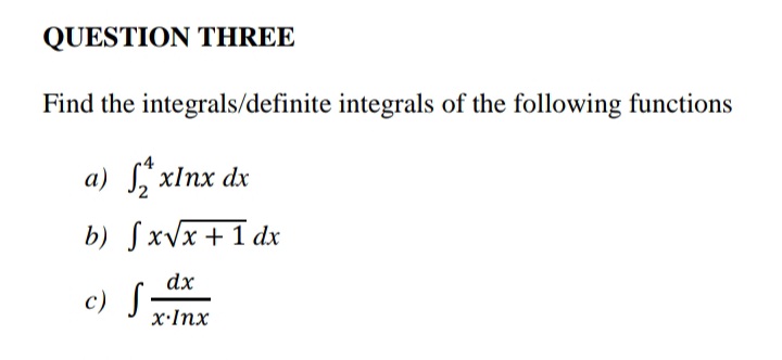 QUESTION THREE
Find the integrals/definite integrals of the following functions
a) L" xInx dx
b) ſxVx+1 dx
dx
c) S;
x•Inx
