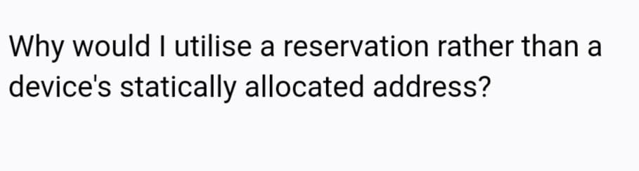 Why would I utilise a reservation rather than a
device's statically allocated address?
