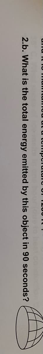 nu it IU mun
tumou ut u tciipclutui C UI TL00 IC .
idus to
2.b. What is the total energy emitted by this object in 90 seconds?
