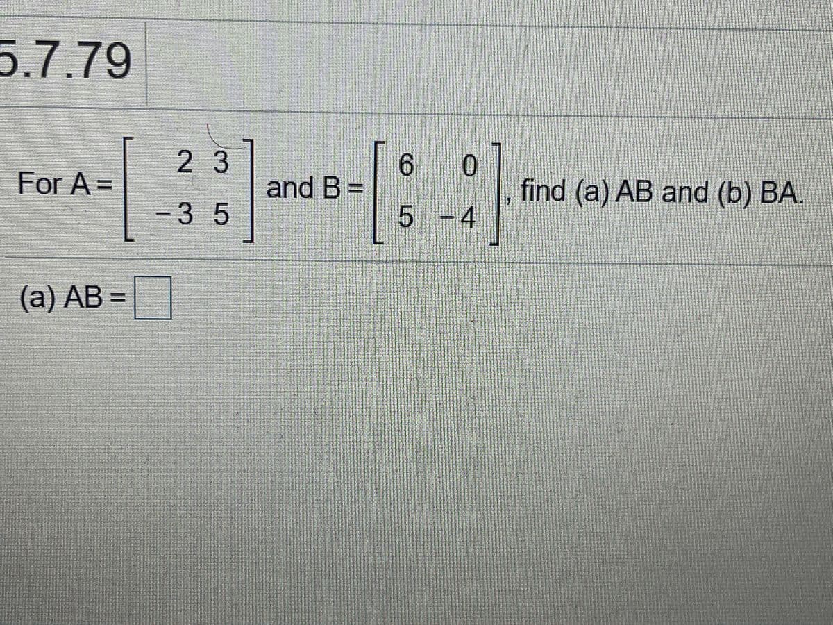 5.7.79
2 3
6 0
For A =
and B =
5
find (a) AB and (b) BA.
-4
-3 5
(a) AB =
