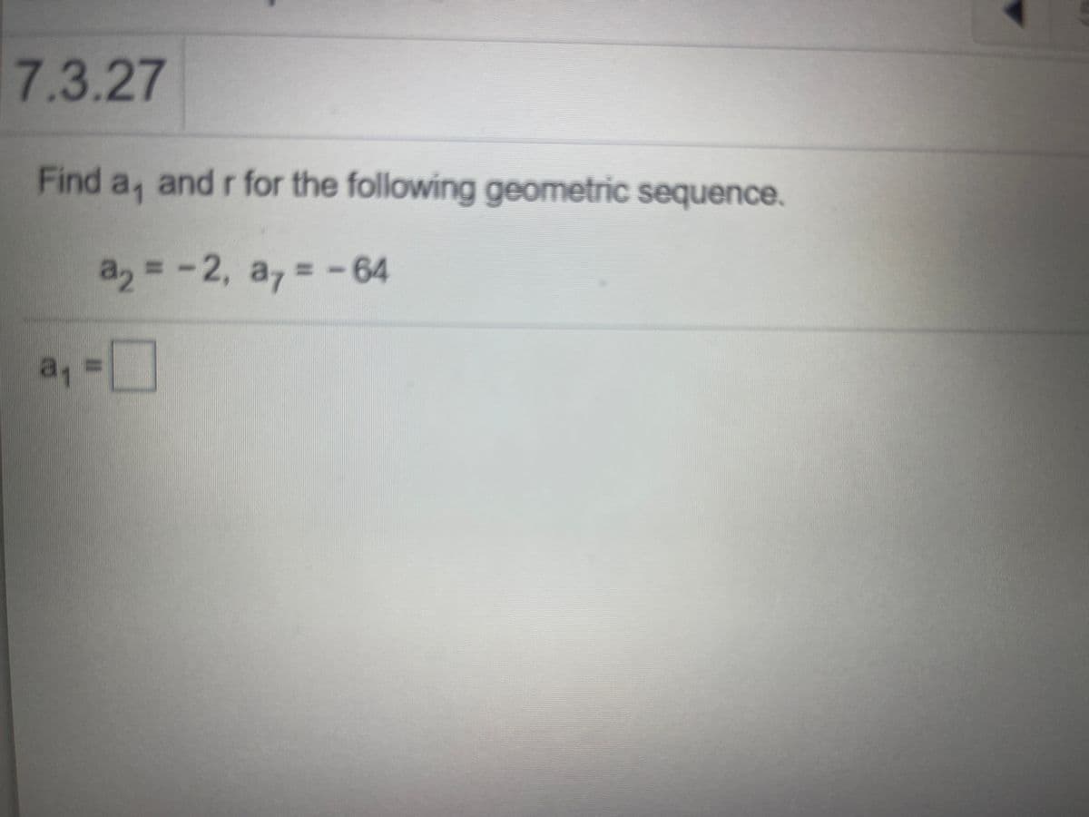 7.3.27
Find a, and r for the following geometric sequence.
a2 = -2, a, = -64
%3D
%3D
a =
