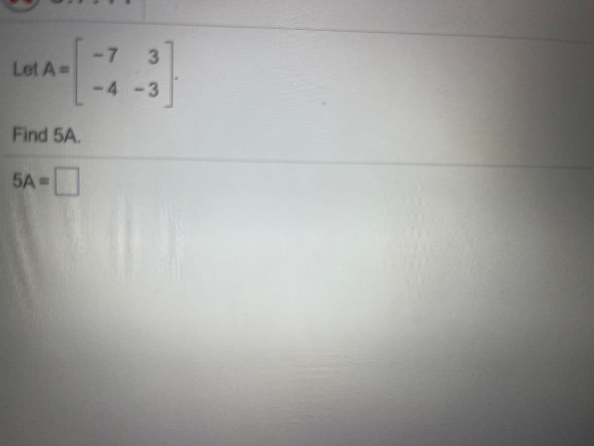 -7
Let A=
-4 -3
Find 5A.
5A =
3.
